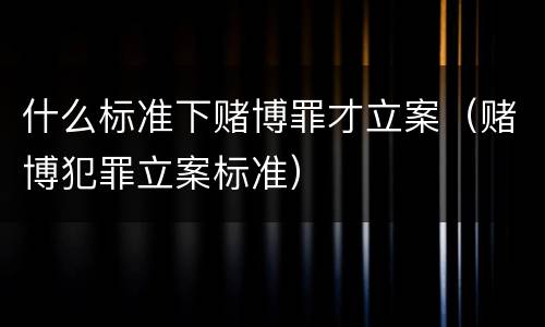什么标准下赌博罪才立案（赌博犯罪立案标准）