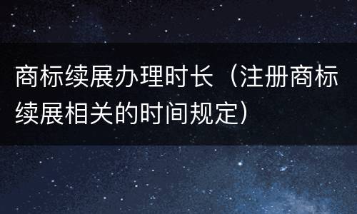 商标续展办理时长（注册商标续展相关的时间规定）