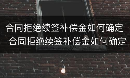 合同拒绝续签补偿金如何确定 合同拒绝续签补偿金如何确定责任