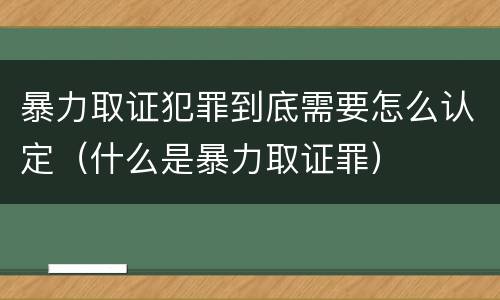 暴力取证犯罪到底需要怎么认定（什么是暴力取证罪）