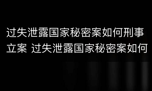 过失泄露国家秘密案如何刑事立案 过失泄露国家秘密案如何刑事立案审理