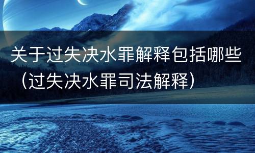 关于过失决水罪解释包括哪些（过失决水罪司法解释）