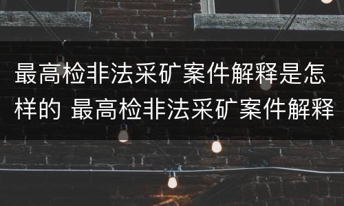 最高检非法采矿案件解释是怎样的 最高检非法采矿案件解释是怎样的案例