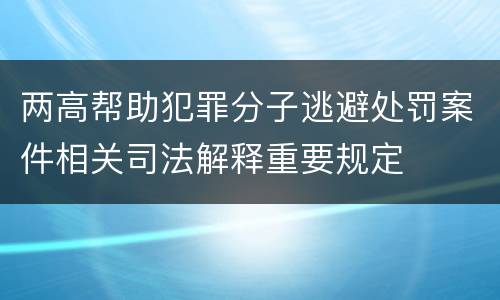 两高帮助犯罪分子逃避处罚案件相关司法解释重要规定