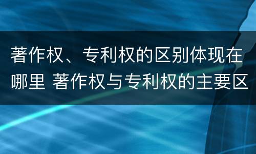 著作权、专利权的区别体现在哪里 著作权与专利权的主要区别是什么
