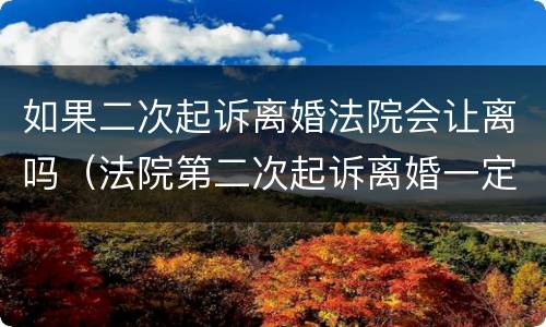 如果二次起诉离婚法院会让离吗（法院第二次起诉离婚一定会判离吗?）
