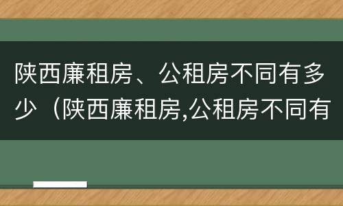 陕西廉租房、公租房不同有多少（陕西廉租房,公租房不同有多少个）