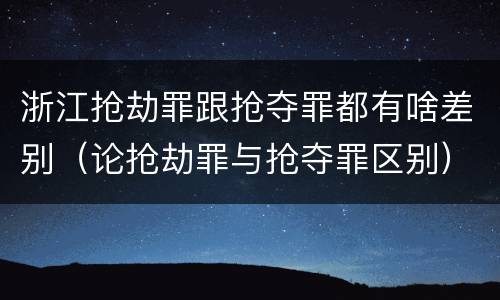 浙江抢劫罪跟抢夺罪都有啥差别（论抢劫罪与抢夺罪区别）
