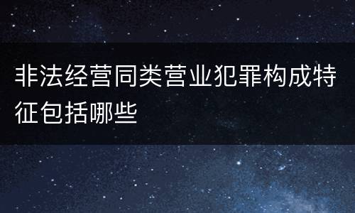 非法经营同类营业犯罪构成特征包括哪些