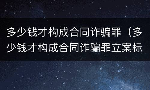 多少钱才构成合同诈骗罪（多少钱才构成合同诈骗罪立案标准）