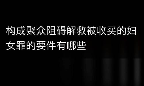 构成聚众阻碍解救被收买的妇女罪的要件有哪些