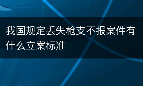 我国规定丢失枪支不报案件有什么立案标准