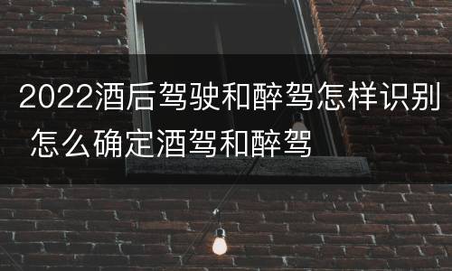 2022酒后驾驶和醉驾怎样识别 怎么确定酒驾和醉驾