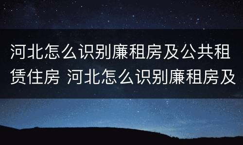 河北怎么识别廉租房及公共租赁住房 河北怎么识别廉租房及公共租赁住房信息