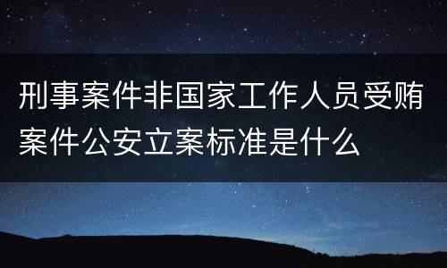 刑事案件非国家工作人员受贿案件公安立案标准是什么