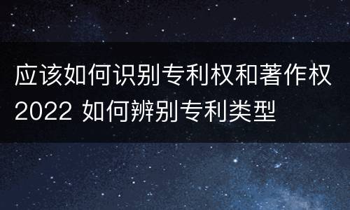 应该如何识别专利权和著作权2022 如何辨别专利类型