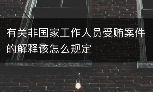 有关非国家工作人员受贿案件的解释该怎么规定