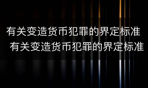 有关变造货币犯罪的界定标准 有关变造货币犯罪的界定标准是什么
