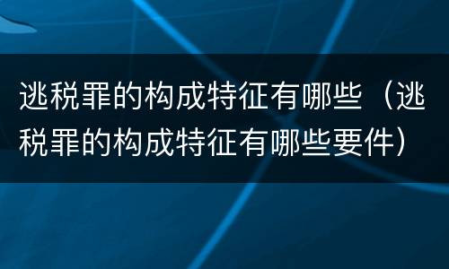 逃税罪的构成特征有哪些（逃税罪的构成特征有哪些要件）