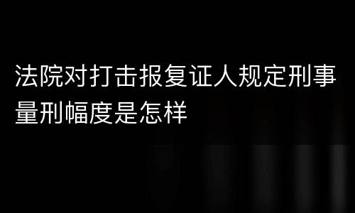 法院对打击报复证人规定刑事量刑幅度是怎样