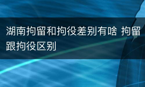 湖南拘留和拘役差别有啥 拘留跟拘役区别