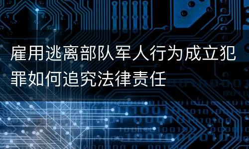 雇用逃离部队军人行为成立犯罪如何追究法律责任