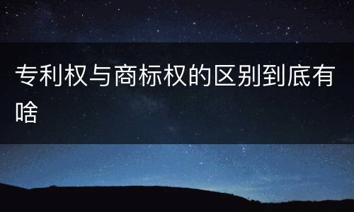 专利权与商标权的区别到底有啥