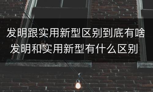 发明跟实用新型区别到底有啥 发明和实用新型有什么区别