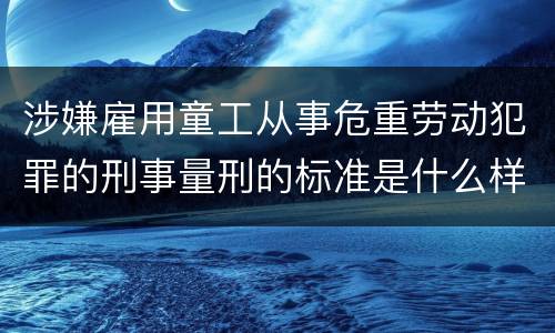 涉嫌雇用童工从事危重劳动犯罪的刑事量刑的标准是什么样的