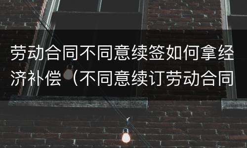 劳动合同不同意续签如何拿经济补偿（不同意续订劳动合同）