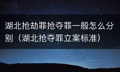 湖北抢劫罪抢夺罪一般怎么分别（湖北抢夺罪立案标准）