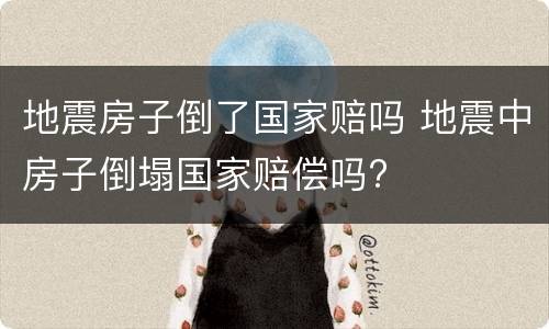 地震房子倒了国家赔吗 地震中房子倒塌国家赔偿吗?