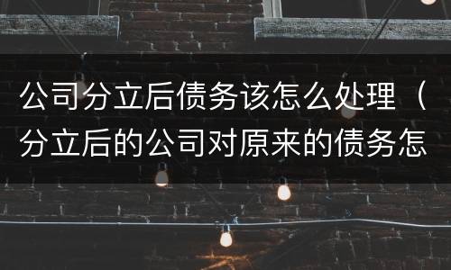 公司分立后债务该怎么处理（分立后的公司对原来的债务怎么承担）