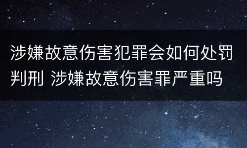 涉嫌故意伤害犯罪会如何处罚判刑 涉嫌故意伤害罪严重吗