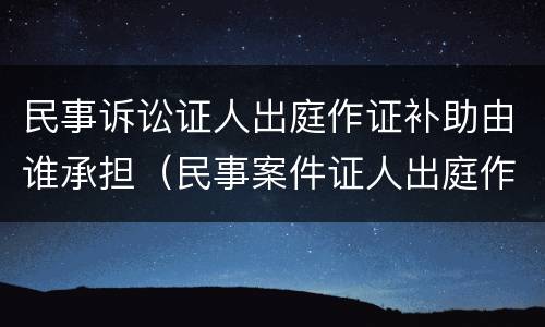 民事诉讼证人出庭作证补助由谁承担（民事案件证人出庭作证费用）