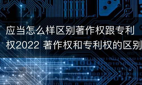 应当怎么样区别著作权跟专利权2022 著作权和专利权的区别主要表现为