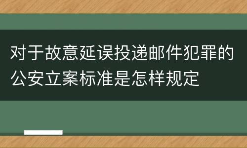 对于故意延误投递邮件犯罪的公安立案标准是怎样规定