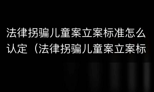 法律拐骗儿童案立案标准怎么认定（法律拐骗儿童案立案标准怎么认定的）