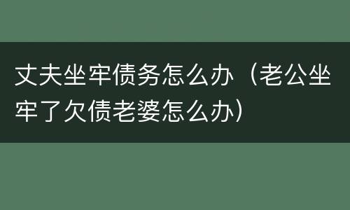 丈夫坐牢债务怎么办（老公坐牢了欠债老婆怎么办）