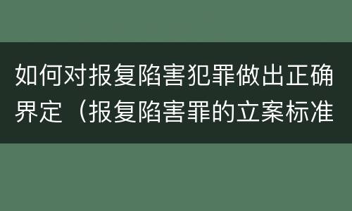 如何对报复陷害犯罪做出正确界定（报复陷害罪的立案标准）