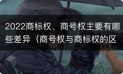 2022商标权、商号权主要有哪些差异（商号权与商标权的区别）