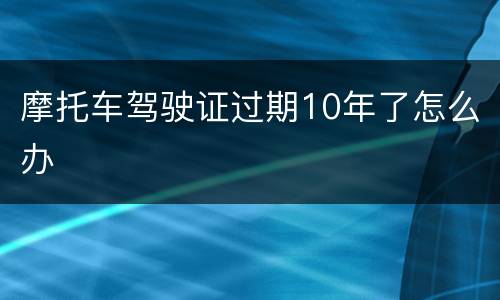 摩托车驾驶证过期10年了怎么办