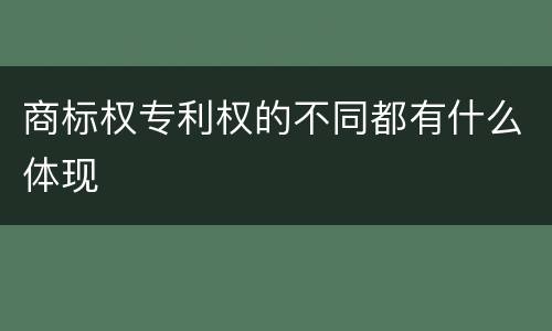 商标权专利权的不同都有什么体现