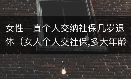 女性一直个人交纳社保几岁退休（女人个人交社保,多大年龄退休）