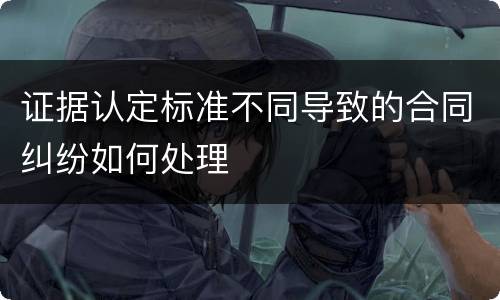 证据认定标准不同导致的合同纠纷如何处理