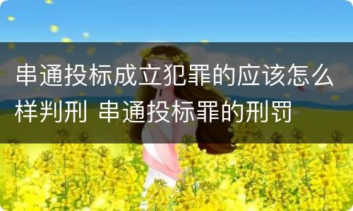 串通投标成立犯罪的应该怎么样判刑 串通投标罪的刑罚
