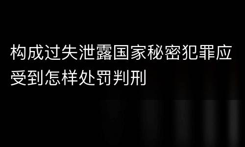 构成过失泄露国家秘密犯罪应受到怎样处罚判刑