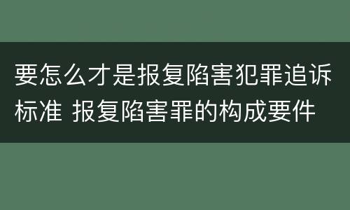 要怎么才是报复陷害犯罪追诉标准 报复陷害罪的构成要件