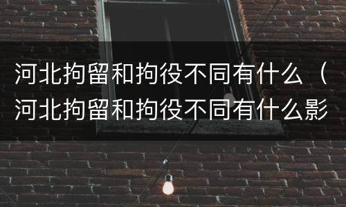 河北拘留和拘役不同有什么（河北拘留和拘役不同有什么影响）