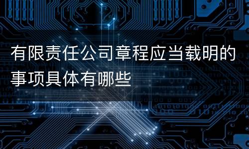 有限责任公司章程应当载明的事项具体有哪些